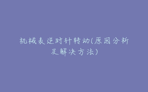 机械表逆时针转动(原因分析及解决方法)