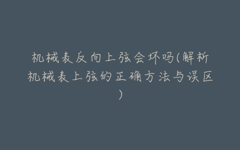 机械表反向上弦会坏吗(解析机械表上弦的正确方法与误区)-亿表网 机械表反向上弦会坏吗(解析机械表上弦的正确方法与误区)-亿表网