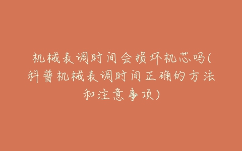 机械表调时间会损坏机芯吗(科普机械表调时间正确的方法和注意事项)-亿表网 机械表调时间会损坏机芯吗(科普机械表调时间正确的方法和注意事项)-亿表网