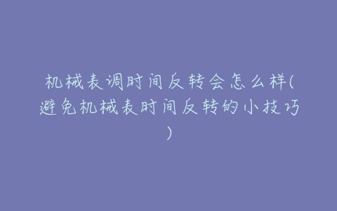 机械表调时间反转会怎么样(避免机械表时间反转的小技巧)-亿表网 机械表调时间反转会怎么样(避免机械表时间反转的小技巧)-亿表网