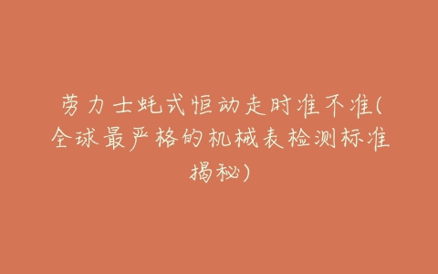 劳力士蚝式恒动走时准不准(全球最严格的机械表检测标准揭秘)-亿表网 劳力士蚝式恒动走时准不准(全球最严格的机械表检测标准揭秘)-亿表网