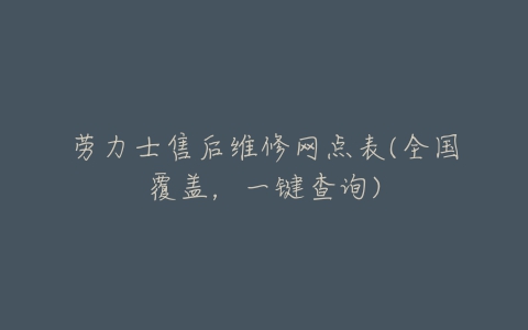 劳力士售后维修网点表(全国覆盖,一键查询)-亿表网 劳力士售后维修网点表(全国覆盖,一键查询)-亿表网
