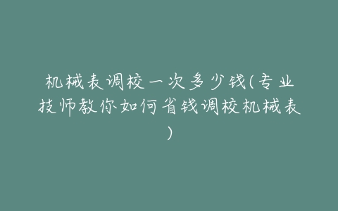 机械表调校一次多少钱(专业技师教你如何省钱调校机械表)-亿表网 机械表调校一次多少钱(专业技师教你如何省钱调校机械表)-亿表网