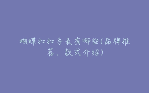 蝴蝶扣扣手表有哪些(品牌推荐、款式介绍)-亿表网 蝴蝶扣扣手表有哪些(品牌推荐、款式介绍)-亿表网