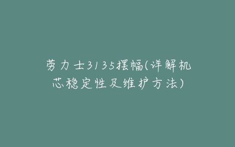 劳力士3135摆幅(详解机芯稳定性及维护方法)-亿表网 劳力士3135摆幅(详解机芯稳定性及维护方法)-亿表网