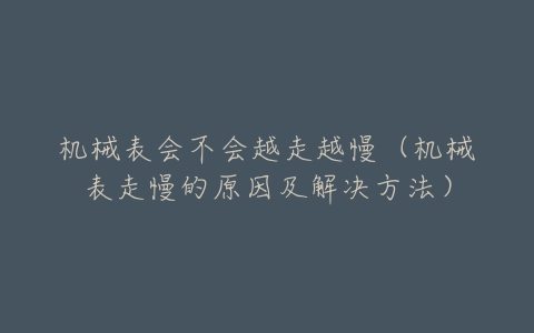 机械表会不会越走越慢(机械表走慢的原因及解决方法)-亿表网 机械表会不会越走越慢(机械表走慢的原因及解决方法)-亿表网