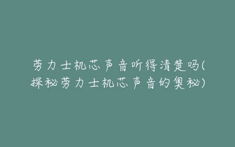 劳力士机芯声音听得清楚吗(探秘劳力士机芯声音的奥秘)-亿表网 劳力士机芯声音听得清楚吗(探秘劳力士机芯声音的奥秘)-亿表网