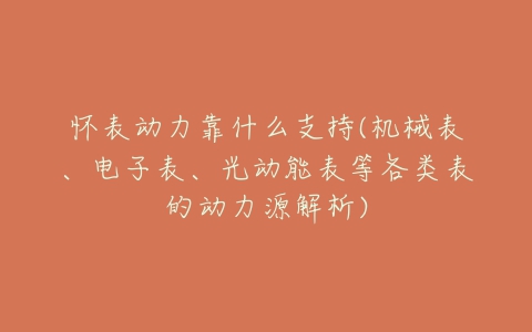 怀表动力靠什么支持(机械表、电子表、光动能表等各类表的动力源解析)