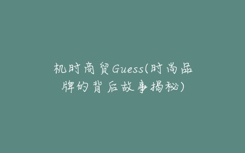 机时商贸Guess(时尚品牌的背后故事揭秘)-亿表网 机时商贸Guess(时尚品牌的背后故事揭秘)-亿表网