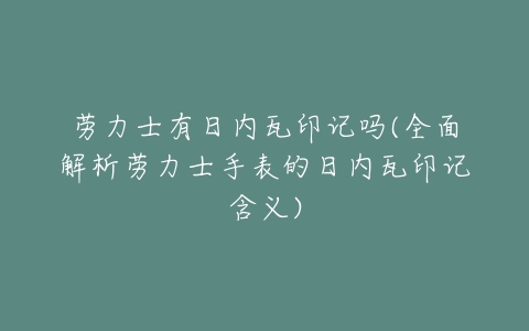 劳力士有日内瓦印记吗(全面解析劳力士手表的日内瓦印记含义)-亿表网 劳力士有日内瓦印记吗(全面解析劳力士手表的日内瓦印记含义)-亿表网
