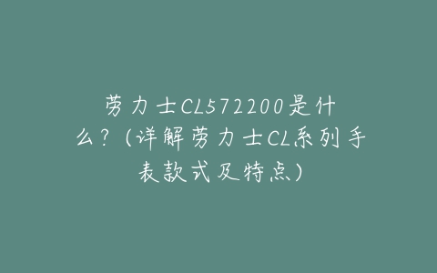 劳力士CL572200是什么?(详解劳力士CL系列手表款式及特点)-亿表网 劳力士CL572200是什么?(详解劳力士CL系列手表款式及特点)-亿表网