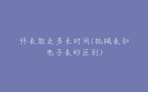 怀表能走多长时间(机械表和电子表的区别)-亿表网 怀表能走多长时间(机械表和电子表的区别)-亿表网