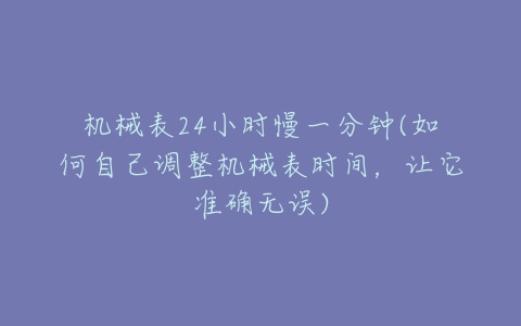 机械表24小时慢一分钟(如何自己调整机械表时间,让它准确无误)-亿表网 机械表24小时慢一分钟(如何自己调整机械表时间,让它准确无误)-亿表网