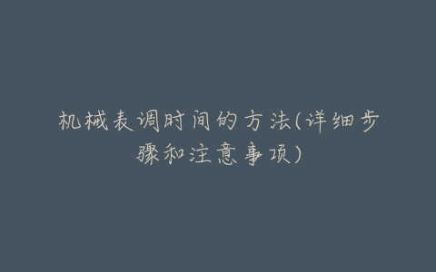 机械表调时间的方法(详细步骤和注意事项)-亿表网 机械表调时间的方法(详细步骤和注意事项)-亿表网