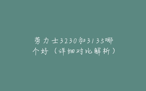 劳力士3230和3135哪个好(详细对比解析)-亿表网 劳力士3230和3135哪个好(详细对比解析)-亿表网