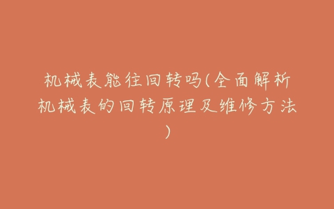 机械表能往回转吗(全面解析机械表的回转原理及维修方法)-亿表网 机械表能往回转吗(全面解析机械表的回转原理及维修方法)-亿表网