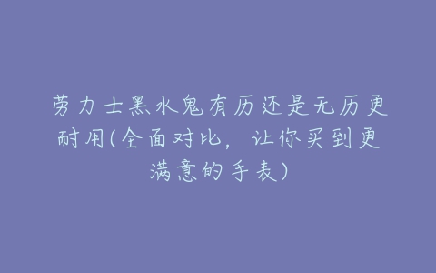 劳力士黑水鬼有历还是无历更耐用(全面对比,让你买到更满意的手表)-亿表网 劳力士黑水鬼有历还是无历更耐用(全面对比,让你买到更满意的手表)-亿表网