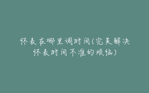 怀表在哪里调时间(完美解决怀表时间不准的烦恼)