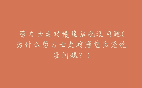 劳力士走时慢售后说没问题(为什么劳力士走时慢售后还说没问题?)