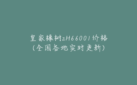 皇家橡树zH66001价格(全国各地实时更新)