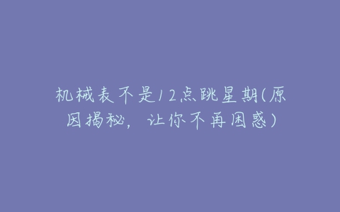 机械表不是12点跳星期(原因揭秘,让你不再困惑)-亿表网 机械表不是12点跳星期(原因揭秘,让你不再困惑)-亿表网
