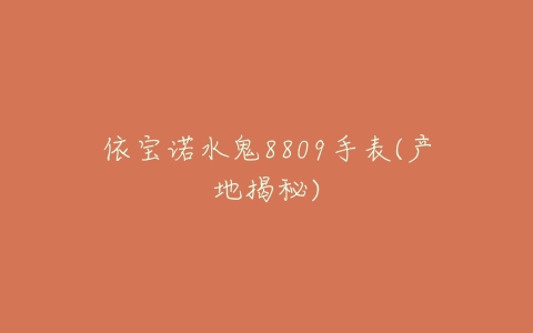 依宝诺水鬼8809手表(产地揭秘)-亿表网 依宝诺水鬼8809手表(产地揭秘)-亿表网