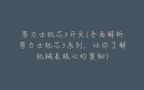 劳力士机芯3开头(全面解析劳力士机芯3系列,让你了解机械表核心的奥秘)-亿表网 劳力士机芯3开头(全面解析劳力士机芯3系列,让你了解机械表核心的奥秘)-亿表网