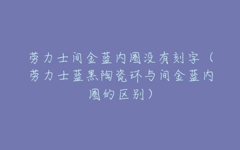 劳力士间金蓝内圈没有刻字(劳力士蓝黑陶瓷环与间金蓝内圈的区别)-亿表网 劳力士间金蓝内圈没有刻字(劳力士蓝黑陶瓷环与间金蓝内圈的区别)-亿表网