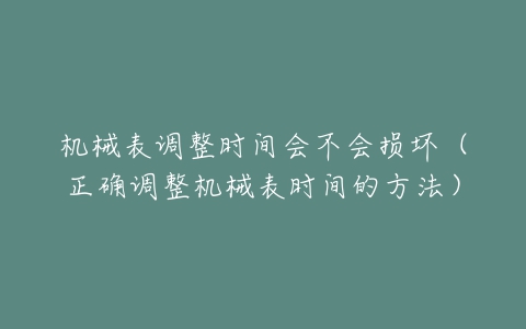 机械表调整时间会不会损坏(正确调整机械表时间的方法)-亿表网 机械表调整时间会不会损坏(正确调整机械表时间的方法)-亿表网