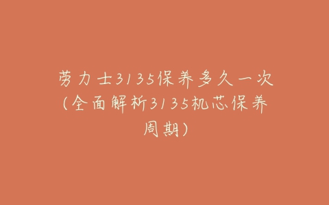 劳力士3135保养多久一次(全面解析3135机芯保养周期)-亿表网 劳力士3135保养多久一次(全面解析3135机芯保养周期)-亿表网