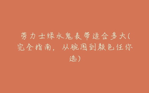 劳力士绿水鬼表带适合多大(完全指南,从腕围到颜色任你选)-亿表网 劳力士绿水鬼表带适合多大(完全指南,从腕围到颜色任你选)-亿表网