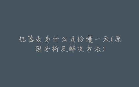机器表为什么月份慢一天(原因分析及解决方法)-亿表网 机器表为什么月份慢一天(原因分析及解决方法)-亿表网