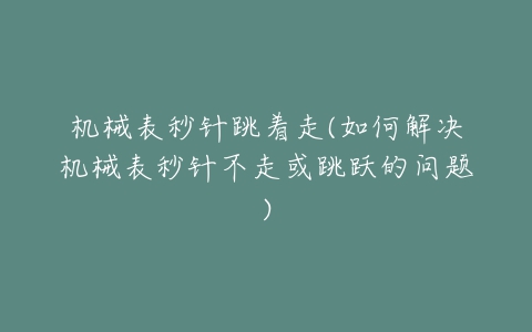 机械表秒针跳着走(如何解决机械表秒针不走或跳跃的问题)-亿表网 机械表秒针跳着走(如何解决机械表秒针不走或跳跃的问题)-亿表网