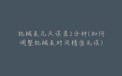 机械表几天误差2分钟(如何调整机械表时间精准无误)