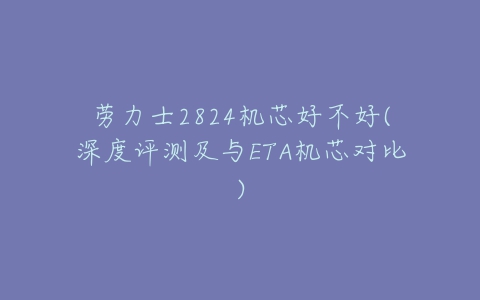 劳力士2824机芯好不好(深度评测及与ETA机芯对比)-亿表网 劳力士2824机芯好不好(深度评测及与ETA机芯对比)-亿表网