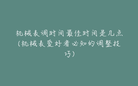 机械表调时间最佳时间是几点(机械表爱好者必知的调整技巧)-亿表网 机械表调时间最佳时间是几点(机械表爱好者必知的调整技巧)-亿表网
