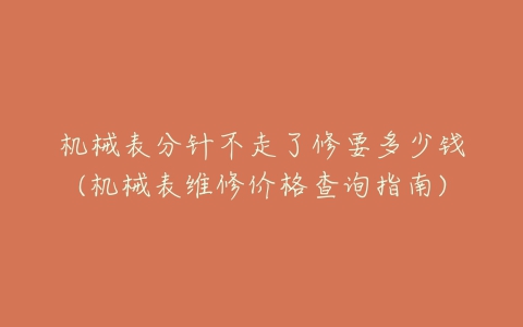 机械表分针不走了修要多少钱(机械表维修价格查询指南)-亿表网 机械表分针不走了修要多少钱(机械表维修价格查询指南)-亿表网