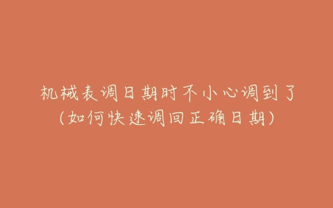 机械表调日期时不小心调到了(如何快速调回正确日期)
