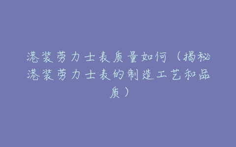 港装劳力士表质量如何(揭秘港装劳力士表的制造工艺和品质)