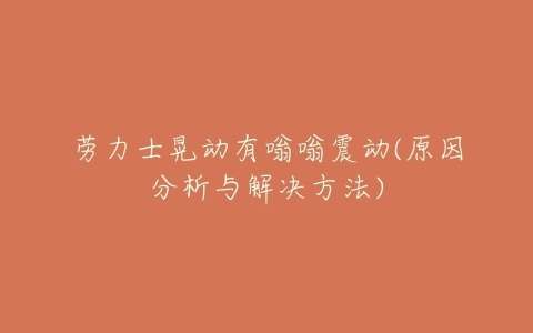 劳力士晃动有嗡嗡震动(原因分析与解决方法)