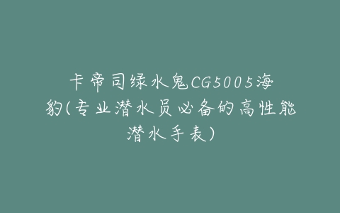 卡帝司绿水鬼CG5005海豹(专业潜水员必备的高性能潜水手表)-亿表网