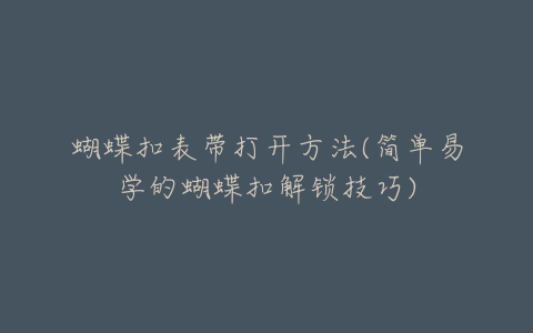 蝴蝶扣表带打开方法(简单易学的蝴蝶扣解锁技巧)-亿表网 蝴蝶扣表带打开方法(简单易学的蝴蝶扣解锁技巧)-亿表网