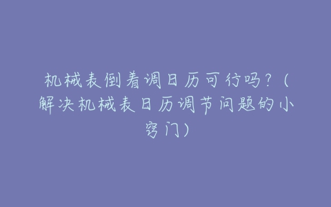 机械表倒着调日历可行吗?(解决机械表日历调节问题的小窍门)-亿表网 机械表倒着调日历可行吗?(解决机械表日历调节问题的小窍门)-亿表网