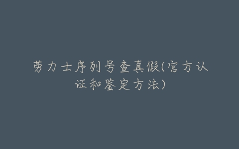 劳力士序列号查真假(官方认证和鉴定方法)