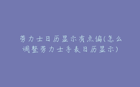 劳力士日历显示有点偏(怎么调整劳力士手表日历显示)-亿表网 劳力士日历显示有点偏(怎么调整劳力士手表日历显示)-亿表网
