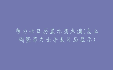 劳力士日历显示有点偏(怎么调整劳力士手表日历显示)