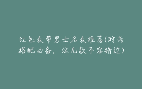 红色表带男士名表推荐(时尚搭配必备,这几款不容错过)-亿表网 红色表带男士名表推荐(时尚搭配必备,这几款不容错过)-亿表网