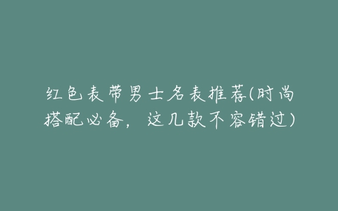 红色表带男士名表推荐(时尚搭配必备，这几款不容错过)