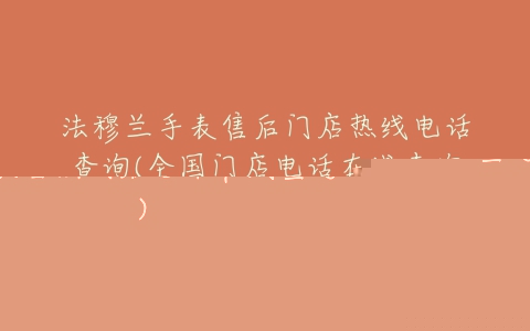 法穆兰手表售后门店热线电话查询(全国门店电话在线查询)