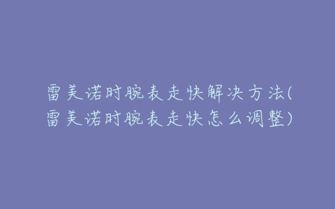 雷美诺时腕表走快解决方法(雷美诺时腕表走快怎么调整)